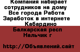 Компания набирает сотрудников на дому  - Все города Работа » Заработок в интернете   . Кабардино-Балкарская респ.,Нальчик г.